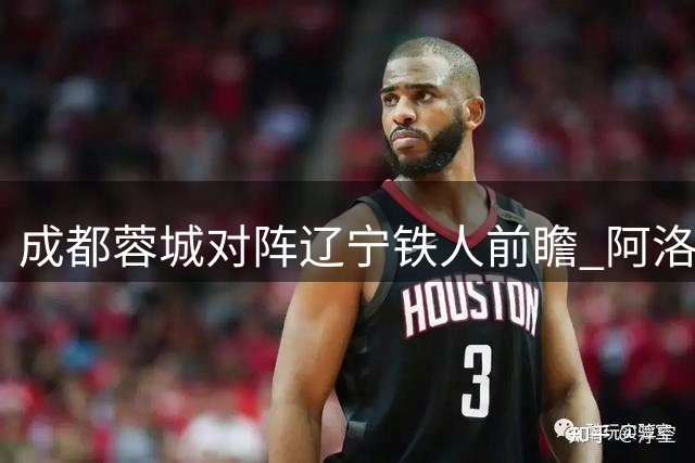 成都蓉城对阵辽宁铁人前瞻 阿洛伊西强调防反战术